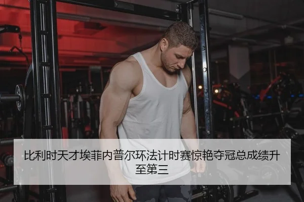 比利时天才埃菲内普尔环法计时赛惊艳夺冠总成绩升至第三