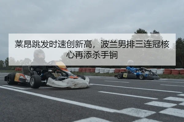 莱昂跳发时速创新高，波兰男排三连冠核心再添杀手锏