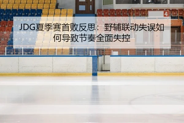 JDG夏季赛首败反思：野辅联动失误如何导致节奏全面失控